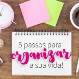 5 Passos Para Organizar Sua Vida de Uma Vez Por Todas!