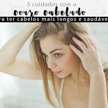 Couro Cabeludo: 5 Cuidados Para Cabelos Longos e Saudáveis!
